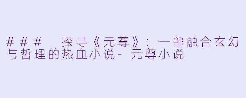 ### 探寻《元尊》：一部融合玄幻与哲理的热血小说-元尊小说