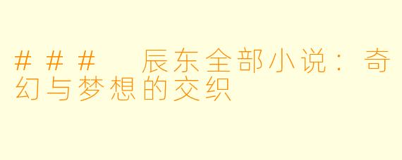 ### 辰东全部小说：奇幻与梦想的交织