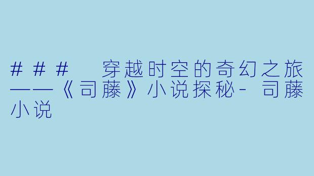 ### 穿越时空的奇幻之旅——《司藤》小说探秘-司藤小说