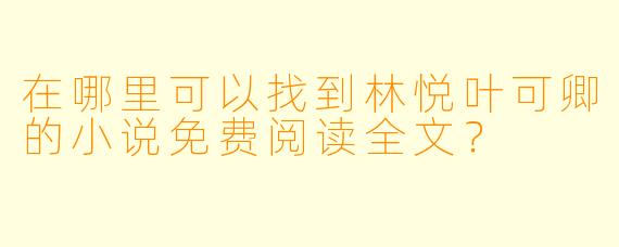 在哪里可以找到林悦叶可卿的小说免费阅读全文?