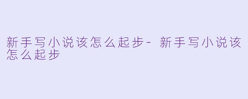 新手写小说该怎么起步-新手写小说该怎么起步
