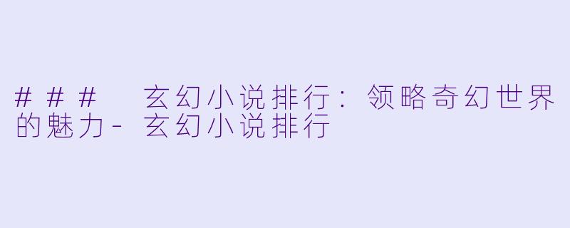 ### 玄幻小说排行：领略奇幻世界的魅力-玄幻小说排行
