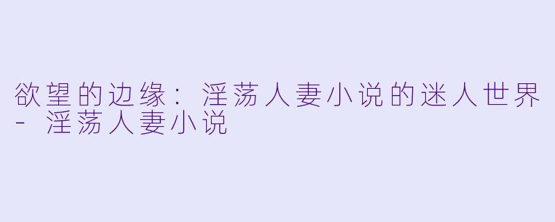 欲望的边缘：淫荡人妻小说的迷人世界-淫荡人妻小说