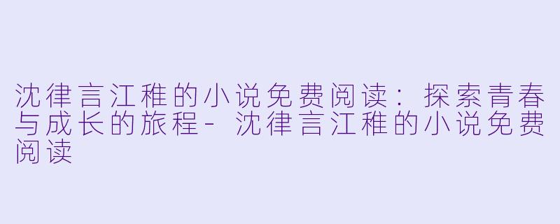 沈律言江稚的小说免费阅读：探索青春与成长的旅程-沈律言江稚的小说免费阅读