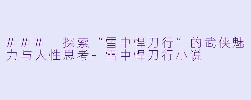 ### 探索“雪中悍刀行”的武侠魅力与人性思考-雪中悍刀行小说