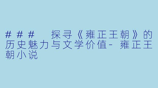 ### 探寻《雍正王朝》的历史魅力与文学价值-雍正王朝小说