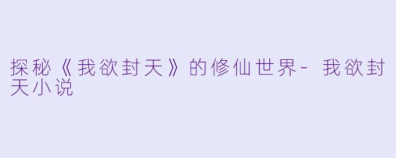 探秘《我欲封天》的修仙世界-我欲封天小说