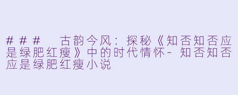 ### 古韵今风：探秘《知否知否应是绿肥红瘦》中的时代情怀-知否知否应是绿肥红瘦小说