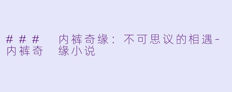 ### 内裤奇缘：不可思议的相遇-内裤奇 缘小说