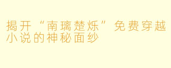 揭开“南璃楚烁”免费穿越小说的神秘面纱