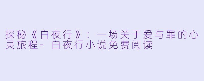 探秘《白夜行》：一场关于爱与罪的心灵旅程-白夜行小说免费阅读
