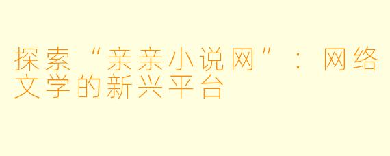 探索“亲亲小说网”：网络文学的新兴平台