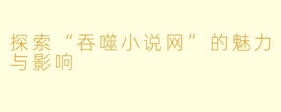 探索“吞噬小说网”的魅力与影响