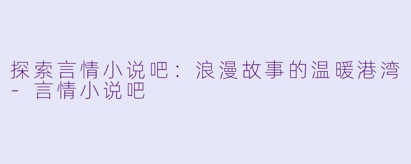 探索言情小说吧：浪漫故事的温暖港湾-言情小说吧