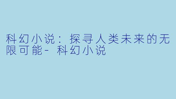 科幻小说：探寻人类未来的无限可能-科幻小说