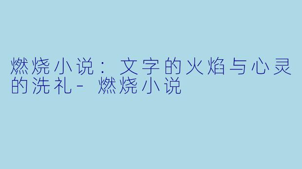 燃烧小说：文字的火焰与心灵的洗礼-燃烧小说