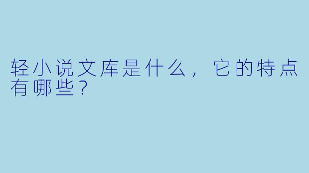 轻小说文库是什么,它的特点有哪些?