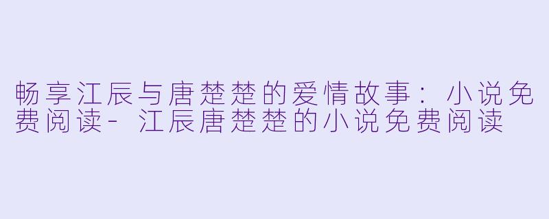 畅享江辰与唐楚楚的爱情故事：小说免费阅读-江辰唐楚楚的小说免费阅读