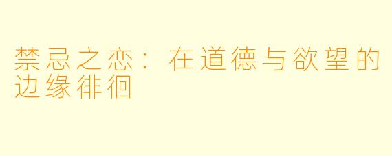 禁忌之恋：在道德与欲望的边缘徘徊