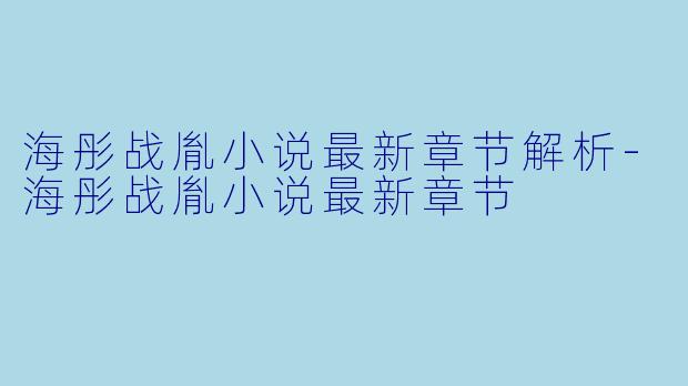 海彤战胤小说最新章节解析-海彤战胤小说最新章节