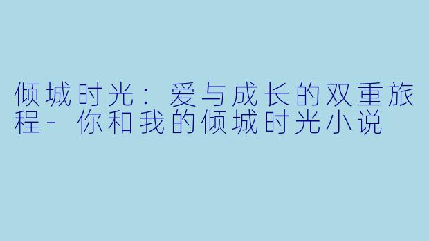 倾城时光：爱与成长的双重旅程-你和我的倾城时光小说