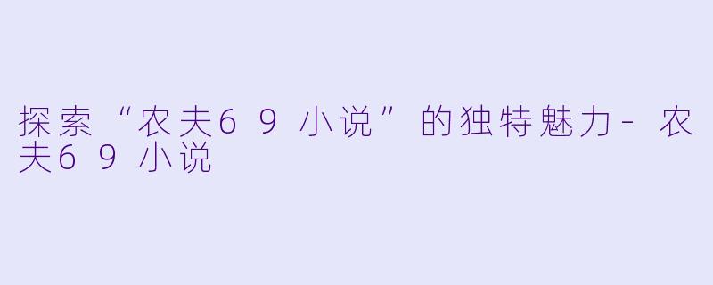 探索“农夫69小说”的独特魅力-农夫69小说