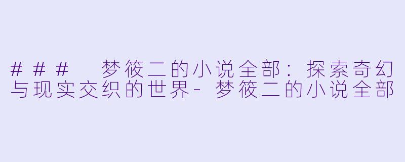 ### 梦筱二的小说全部：探索奇幻与现实交织的世界-梦筱二的小说全部