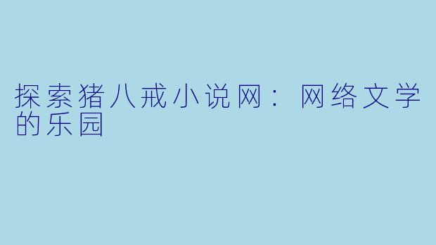 探索猪八戒小说网：网络文学的乐园