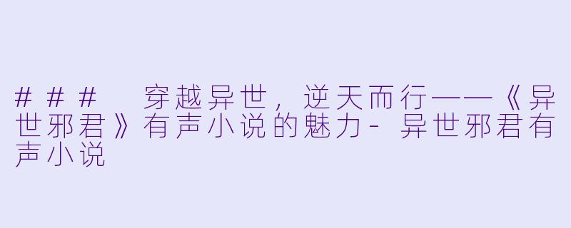 ### 穿越异世，逆天而行——《异世邪君》有声小说的魅力-异世邪君有声小说