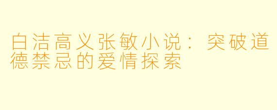 白洁高义张敏小说：突破道德禁忌的爱情探索