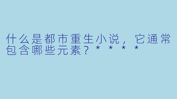 什么是都市重生小说,它通常包含哪些元素?****