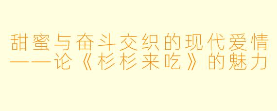 甜蜜与奋斗交织的现代爱情——论《杉杉来吃》的魅力