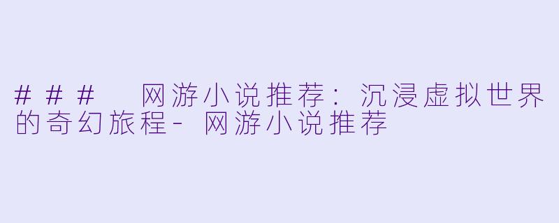 ### 网游小说推荐：沉浸虚拟世界的奇幻旅程-网游小说推荐