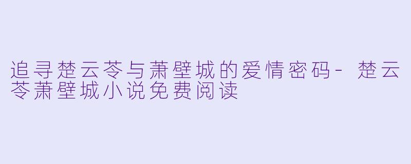 追寻楚云苓与萧壁城的爱情密码-楚云苓萧壁城小说免费阅读