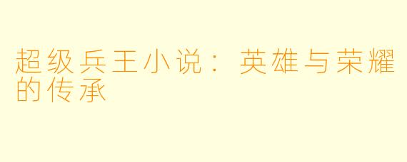 超级兵王小说：英雄与荣耀的传承