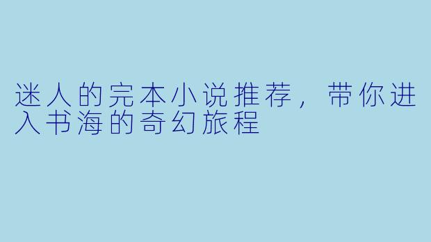 迷人的完本小说推荐,带你进入书海的奇幻旅程