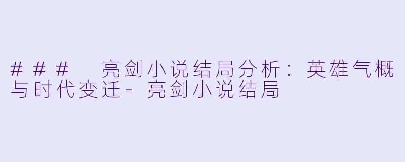 ### 亮剑小说结局分析：英雄气概与时代变迁-亮剑小说结局
