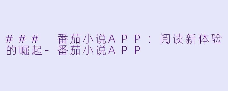 ### 番茄小说APP：阅读新体验的崛起-番茄小说APP