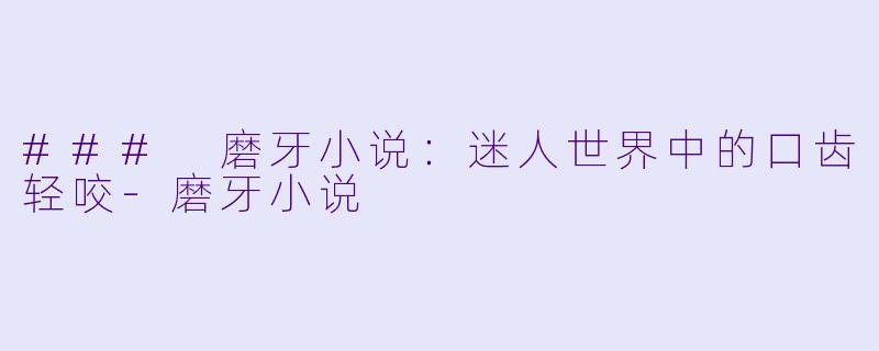### 磨牙小说：迷人世界中的口齿轻咬-磨牙小说