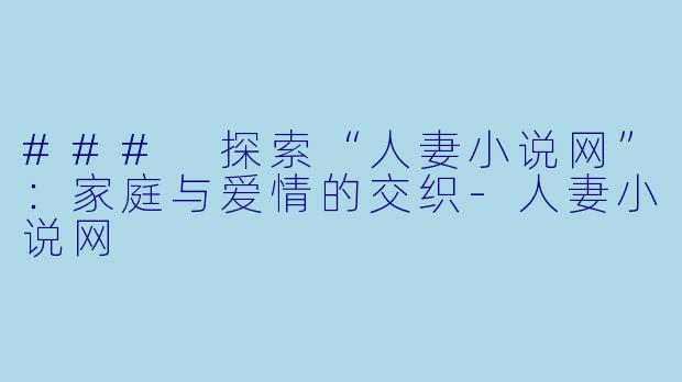 ### 探索“人妻小说网”：家庭与爱情的交织-人妻小说网