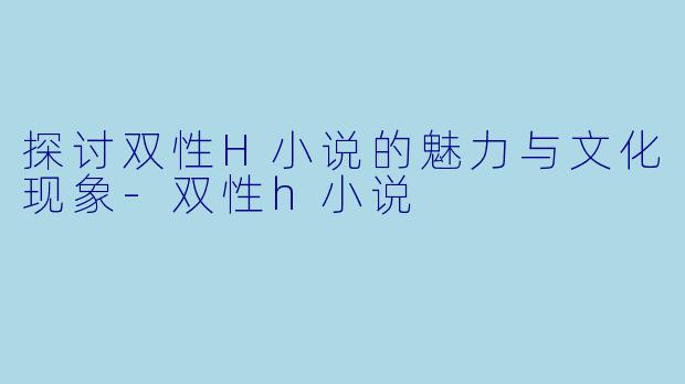 探讨双性H小说的魅力与文化现象-双性h小说