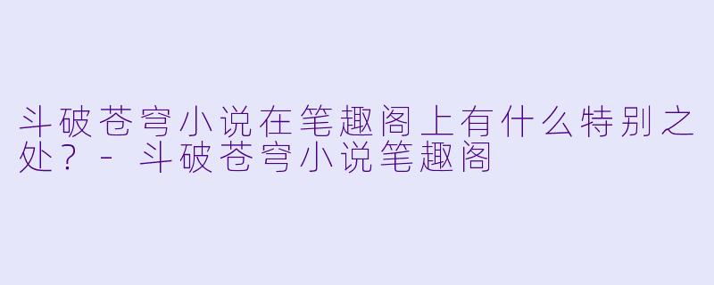 斗破苍穹小说在笔趣阁上有什么特别之处?
