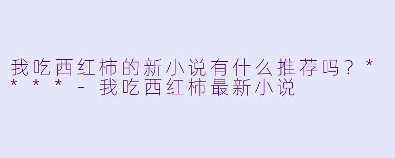 我吃西红柿的新小说有什么推荐吗？****