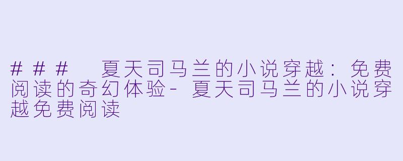 ### 夏天司马兰的小说穿越：免费阅读的奇幻体验-夏天司马兰的小说穿越免费阅读