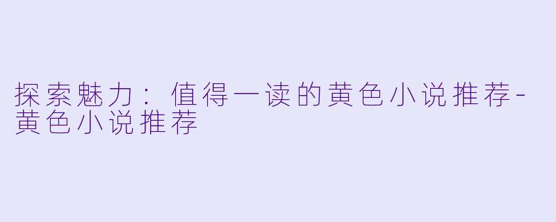 探索魅力：值得一读的黄色小说推荐-黄色小说推荐