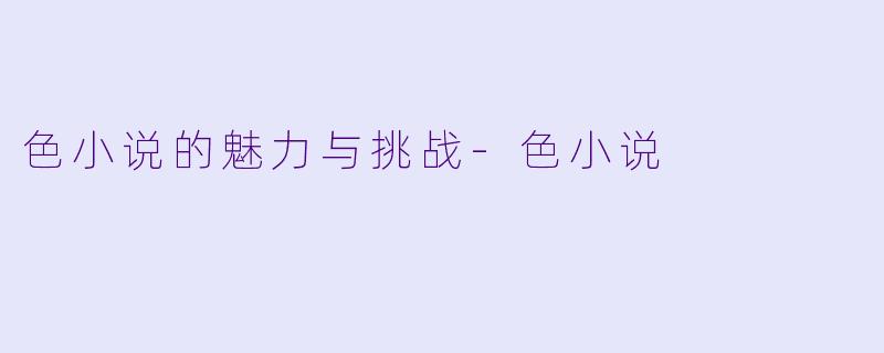 色小说的魅力与挑战-色小说