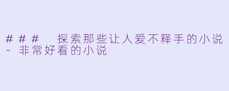 ### 探索那些让人爱不释手的小说-非常好看的小说