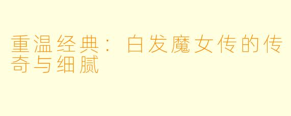 重温经典：白发魔女传的传奇与细腻