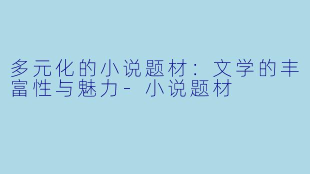 多元化的小说题材：文学的丰富性与魅力-小说题材
