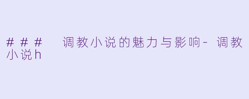 ### 调教小说的魅力与影响-调教小说h